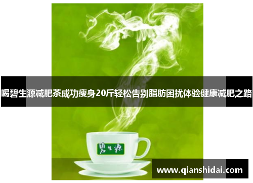 喝碧生源减肥茶成功瘦身20斤轻松告别脂肪困扰体验健康减肥之路