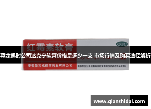 尊龙凯时公司达克宁软膏价格是多少一支 市场行情及购买途径解析