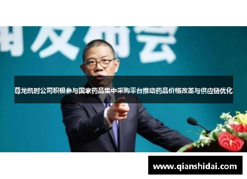 尊龙凯时公司积极参与国家药品集中采购平台推动药品价格改革与供应链优化