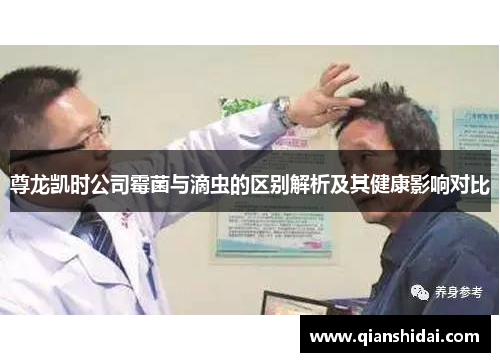 尊龙凯时公司霉菌与滴虫的区别解析及其健康影响对比