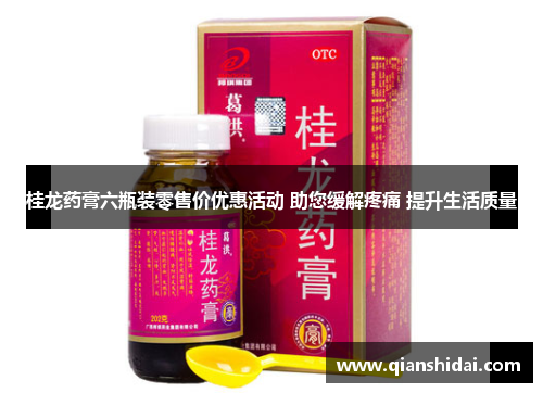 桂龙药膏六瓶装零售价优惠活动 助您缓解疼痛 提升生活质量