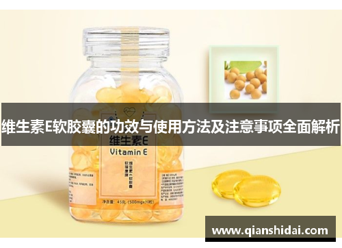 维生素E软胶囊的功效与使用方法及注意事项全面解析