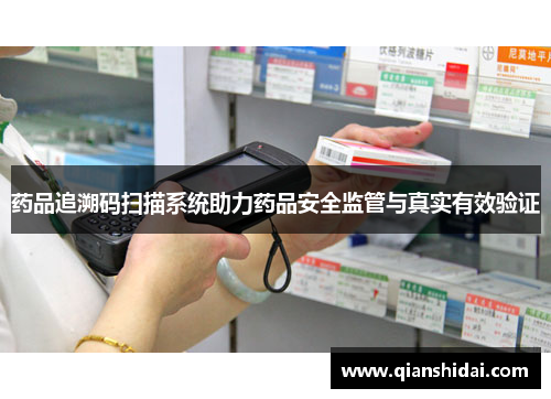 药品追溯码扫描系统助力药品安全监管与真实有效验证