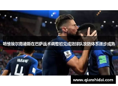 哈维埃尔南德斯在巴萨战术调整初见成效球队攻防体系逐步成熟